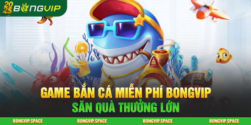 Game Bắn Cá Miễn Phí BONGVIP - Săn Quà Thưởng Lớn