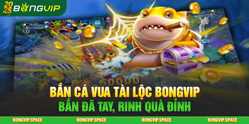 Bắn Cá Vua Tài Lộc Bongvip - Bắn Đã Tay, Rinh Quà Đỉnh
