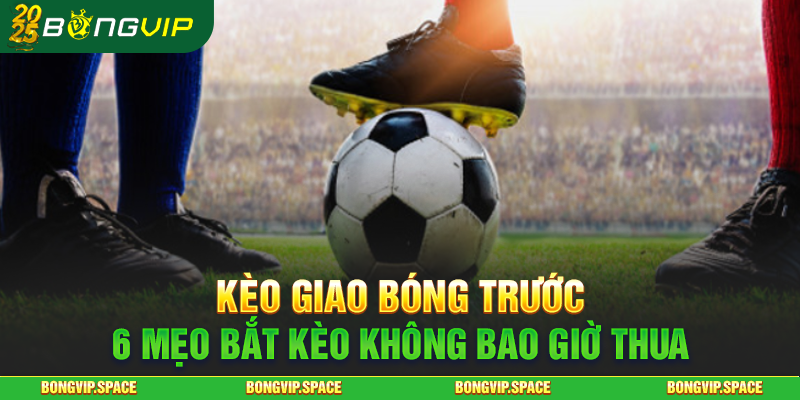 Kèo Giao Bóng Trước - 6 Mẹo Bắt Kèo Không Bao Giờ Thua