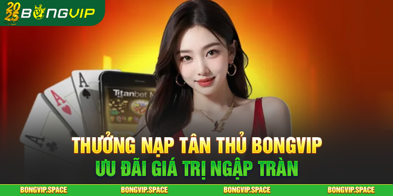 Thưởng Nạp Tân Thủ Bongvip - Ưu Đãi Giá Trị Ngập Tràn