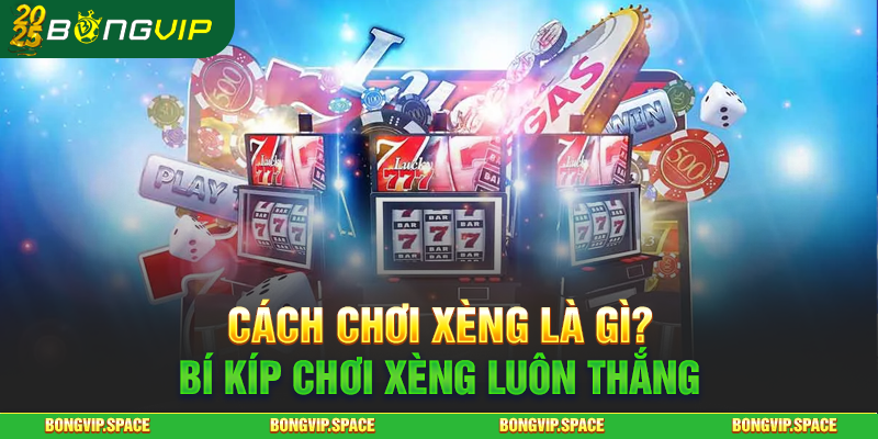 Cách Chơi Xèng Là Gì? Bí Kíp Chơi Xèng Luôn Thắng