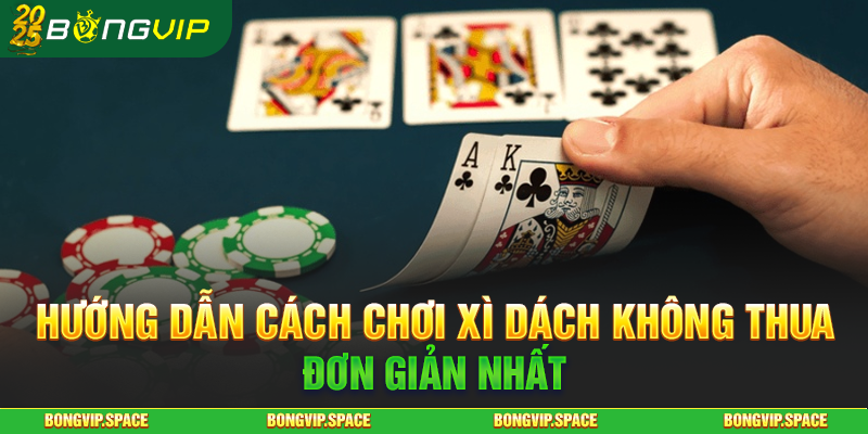 Hướng Dẫn Cách Chơi Xì Dách Không Thua Đơn Giản Nhất